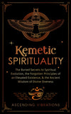 Kemetic Spirituality: The Buried Secrets to Spiritual Evolution, the Forgotten Principles of an Elevated Existence, & the Ancient Wisdom of Divine Oneness